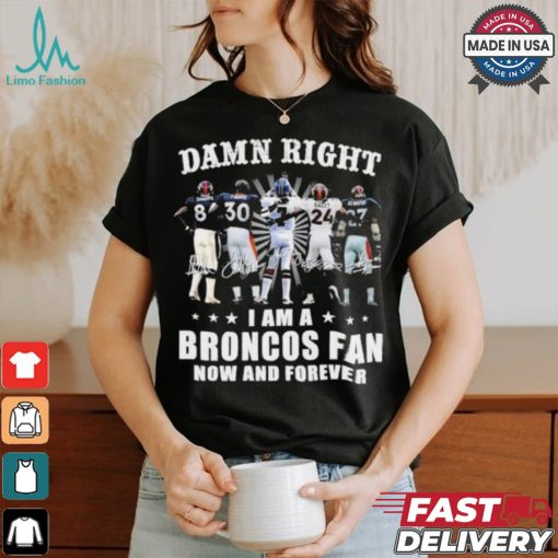 Damn Right I Am A Denver Broncos Fan Now And Forever 2024 2025 Shirt