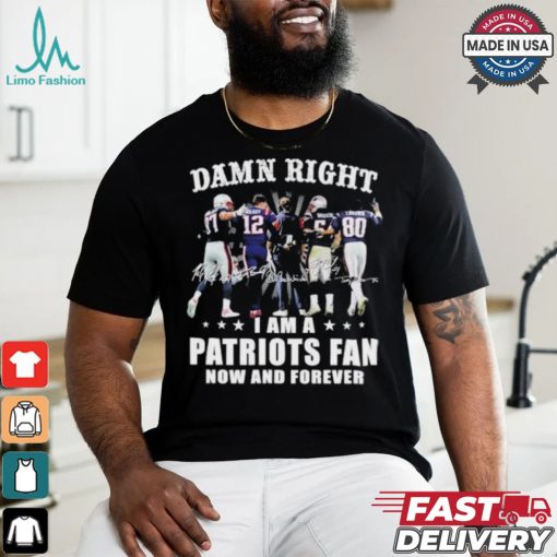 Damn Right I Am A New England Patriots Fan Now And Forever 2024 2025 Shirt