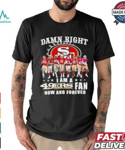 Damn Right I Am A San Francisco 49ers Fan Now And Forever 2024 2025 Shirt