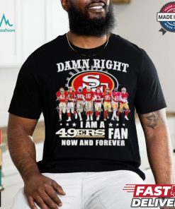 Damn Right I Am A San Francisco 49ers Fan Now And Forever 2024 2025 Shirt