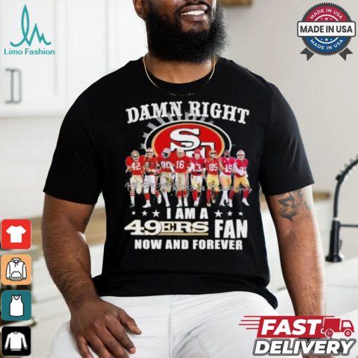 Damn Right I Am A San Francisco 49ers Fan Now And Forever 2024 2025 Shirt