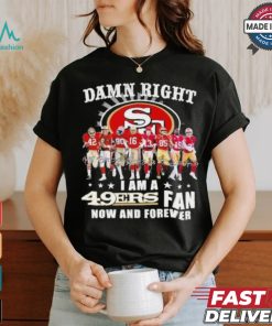 Damn Right I Am A San Francisco 49ers Fan Now And Forever 2024 2025 Shirt