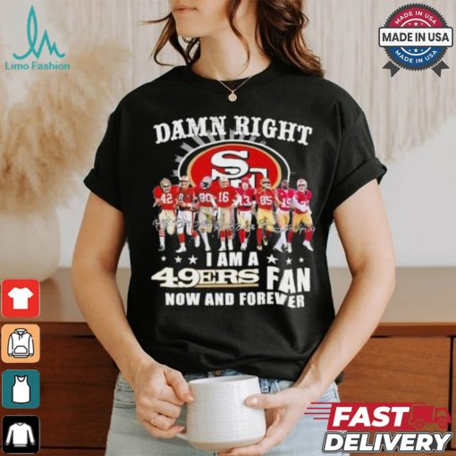 Damn Right I Am A San Francisco 49ers Fan Now And Forever 2024 2025 Shirt