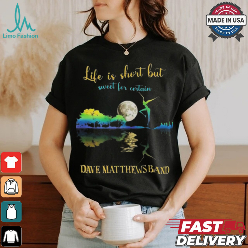 Dave Matthews Band Life Is Short Sweet For Certain T shirt Dave Matthews Band Life Is Short Sweet For Certain T shirt