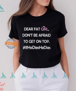 Dear Fat Girl Don’t Be Afraid To Get On Top Shirt