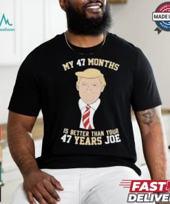 Donald Trump My 47 Months Is Better Than Your 47 Years Joe Shirt