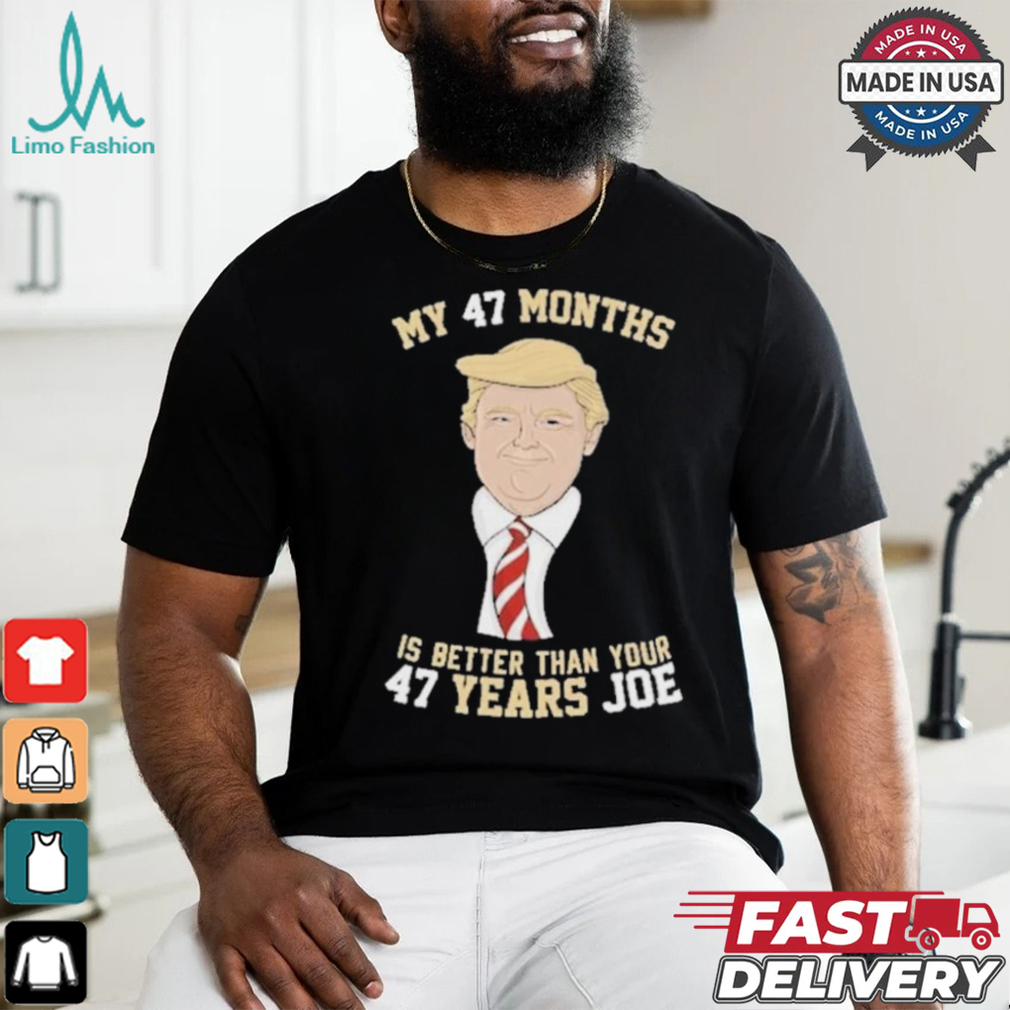 Donald Trump My 47 Months Is Better Than Your 47 Years Joe Shirt Donald Trump My 47 Months Is Better Than Your 47 Years Joe Shirt