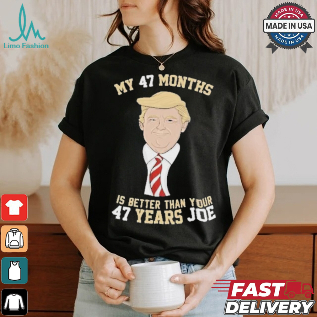 Donald Trump My 47 Months Is Better Than Your 47 Years Joe Shirt Donald Trump My 47 Months Is Better Than Your 47 Years Joe Shirt