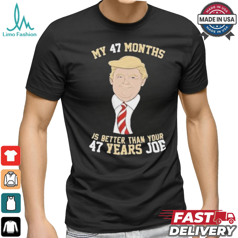 Donald Trump My 47 Months Is Better Than Your 47 Years Joe Shirt Donald Trump My 47 Months Is Better Than Your 47 Years Joe Shirt