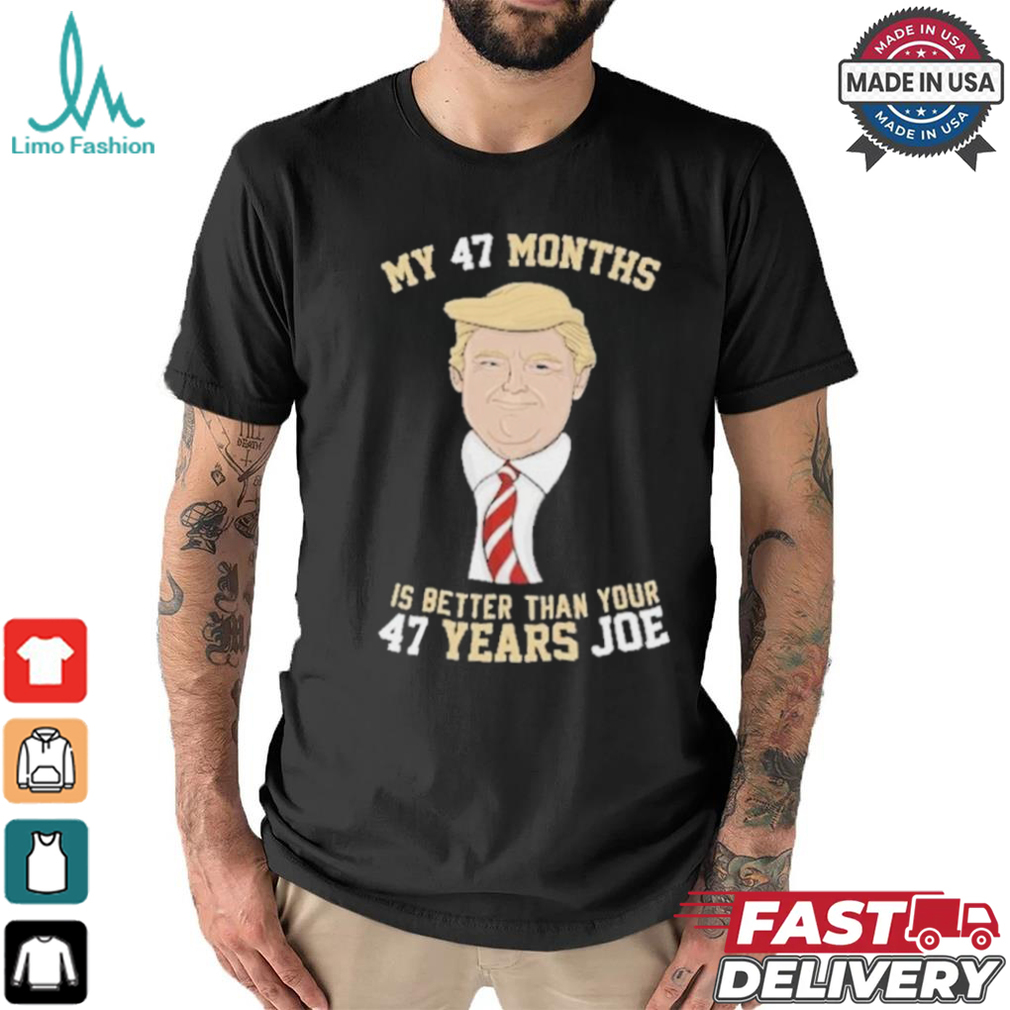 Donald Trump My 47 Months Is Better Than Your 47 Years Joe Shirt Donald Trump My 47 Months Is Better Than Your 47 Years Joe Shirt