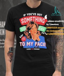 For president kamala say it to my face shirt