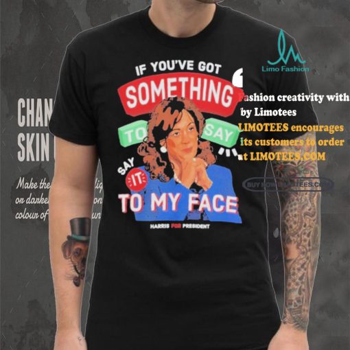 For president kamala say it to my face shirt