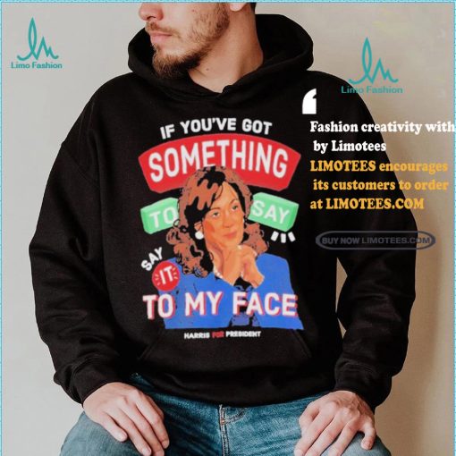For president kamala say it to my face shirt
