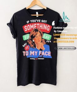 For president kamala say it to my face shirt