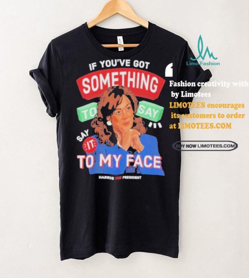 For president kamala say it to my face shirt