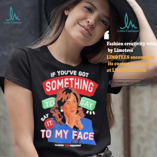 For president kamala say it to my face shirt