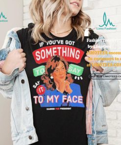 For president kamala say it to my face shirt