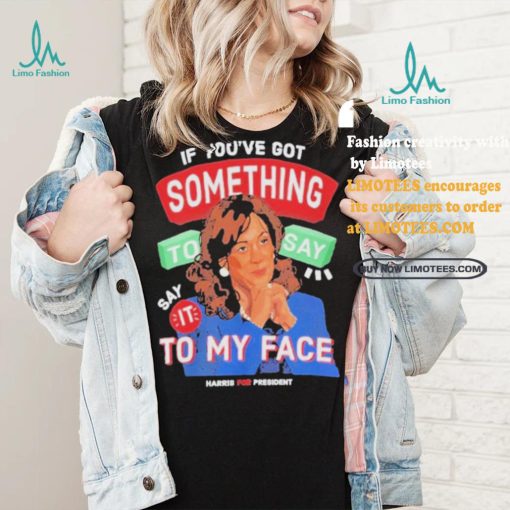For president kamala say it to my face shirt