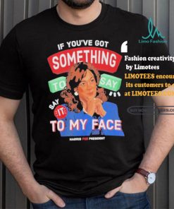 For president kamala say it to my face shirt