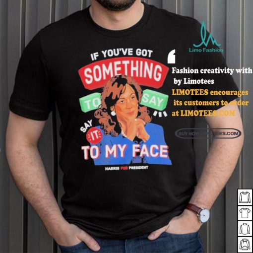 For president kamala say it to my face shirt