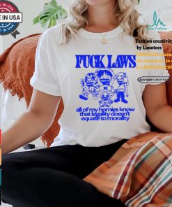 Fuck Laws All Of My Homies Know That Legality Doesn’t Equate To Morality Shirt