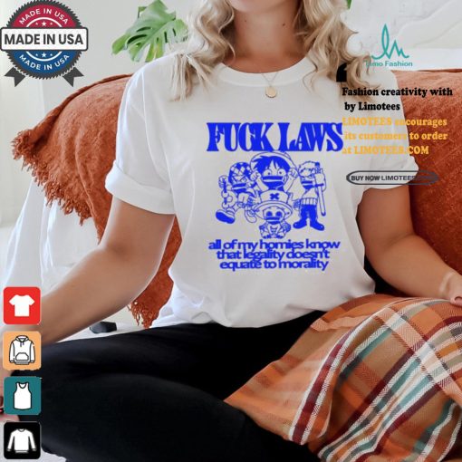 Fuck Laws All Of My Homies Know That Legality Doesn’t Equate To Morality Shirt