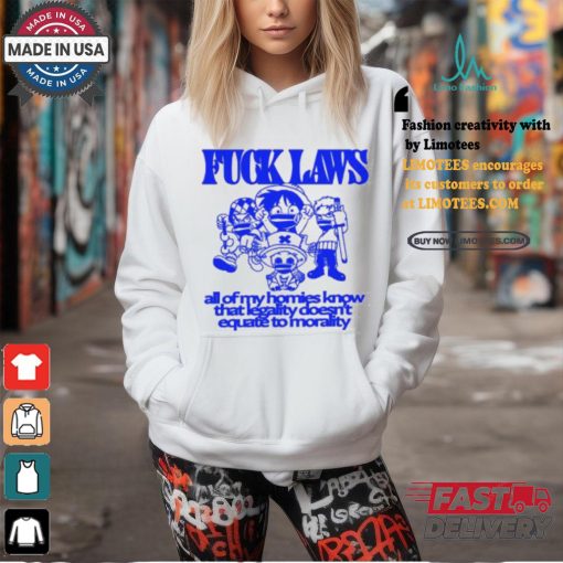 Fuck Laws All Of My Homies Know That Legality Doesn’t Equate To Morality Shirt