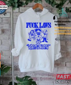Fuck Laws All Of My Homies Know That Legality Doesn’t Equate To Morality Shirt