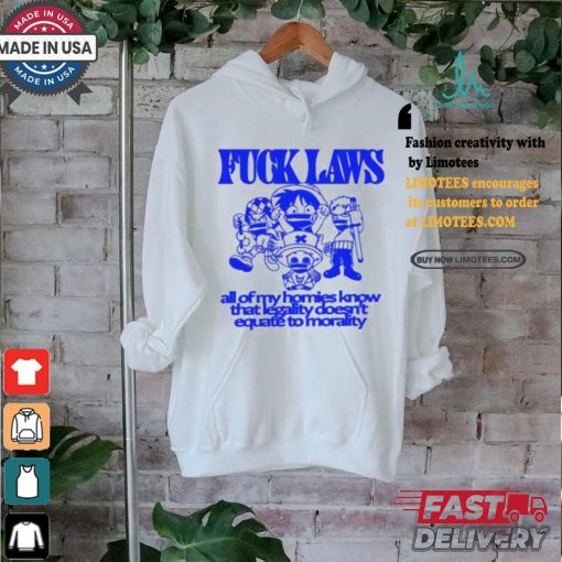 Fuck Laws All Of My Homies Know That Legality Doesn’t Equate To Morality Shirt