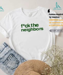Fuck The Neighbors Shirt, hoodie, sweater, long sleeve and tank top Fuck The Neighbors Shirt