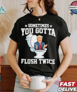 Funny Anti Trump Sometimes You Gotta Flush Twice T Shirt