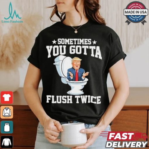 Funny Anti Trump Sometimes You Gotta Flush Twice T Shirt