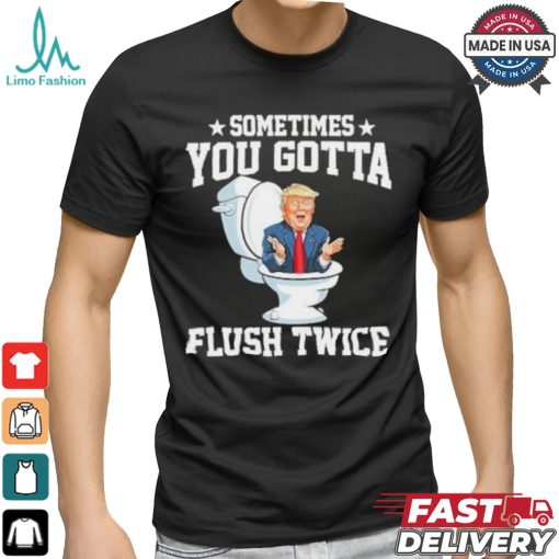 Funny Anti Trump Sometimes You Gotta Flush Twice T Shirt