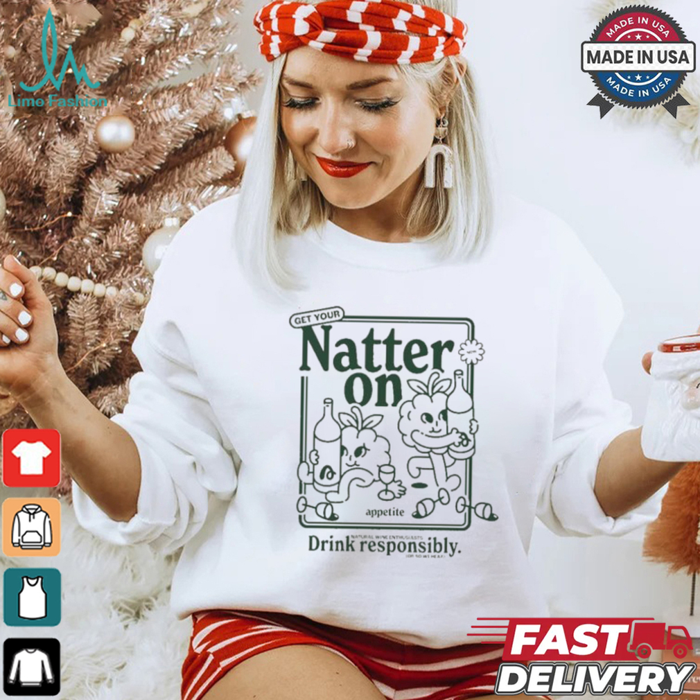 Get Your Natter On Appetite Natural Wine Enthusiasts Drink Responsibly Or So We Hear T shirt Get Your Natter On Appetite Natural Wine Enthusiasts Drink Responsibly Or So We Hear T shirt