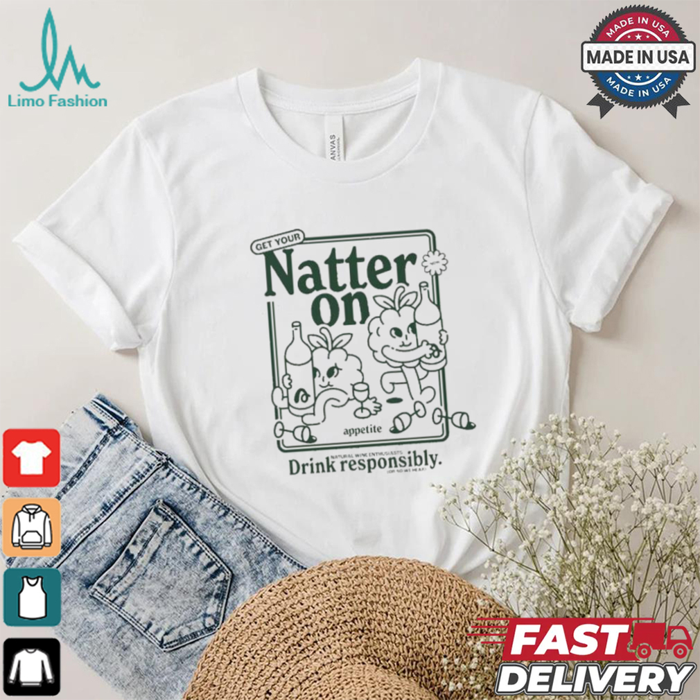 Get Your Natter On Appetite Natural Wine Enthusiasts Drink Responsibly Or So We Hear T shirt Get Your Natter On Appetite Natural Wine Enthusiasts Drink Responsibly Or So We Hear T shirt