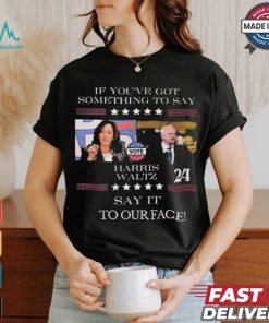 Harris Walz If You Have Something To Day Say It To My Face 2024 Shirt