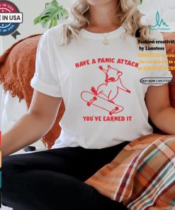Have A Panic Attack You’ve Earned It Shirt
