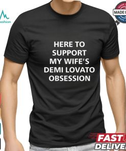Here To Support My Wife's Demi Lovato Obsession Shirt