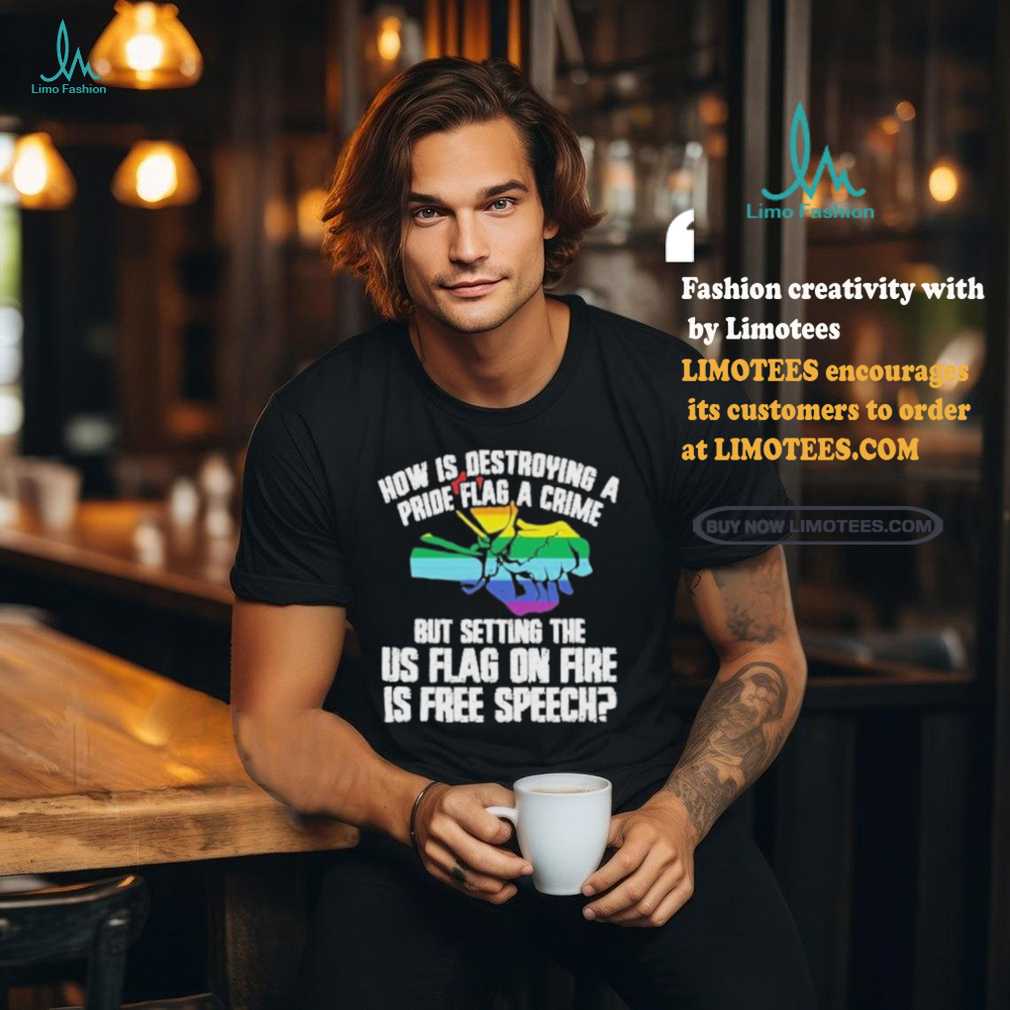 How Is Destroying A Pride Flag A Crime But Setting The Us Flag On Fire Shirt How Is Destroying A Pride Flag A Crime But Setting The Us Flag On Fire Shirt