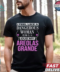 I Feel Like A Dangerous Woman Cuz My Areolas Grande Shirt