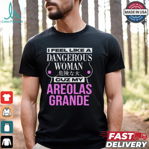 I Feel Like A Dangerous Woman Cuz My Areolas Grande Shirt