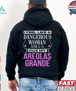 I Feel Like A Dangerous Woman Cuz My Areolas Grande Shirt