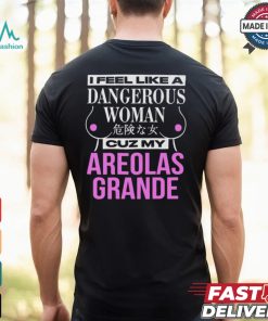 I Feel Like A Dangerous Woman Cuz My Areolas Grande Shirt