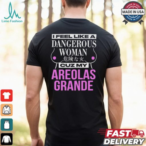 I Feel Like A Dangerous Woman Cuz My Areolas Grande Shirt