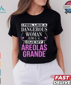 I Feel Like A Dangerous Woman Cuz My Areolas Grande Shirt