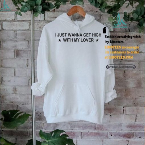 I Just Wanna Get High With My Lover Shirt