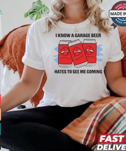 I Know A Garage Beer Hates To See Me Coming t shirt