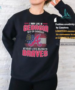 I May Live In Georgia But On Gameday My Heart And Soul Belongs To Atlanta Braves Shirt