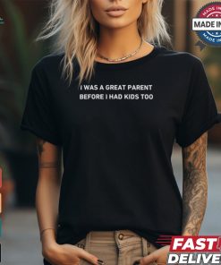 I Was A Great Parent Before I Had Kids Too T Shirt