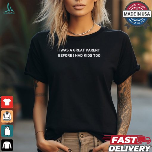 I Was A Great Parent Before I Had Kids Too T Shirt